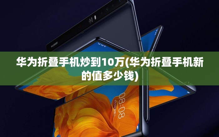 华为折叠手机炒到10万(华为折叠手机新的值多少钱)