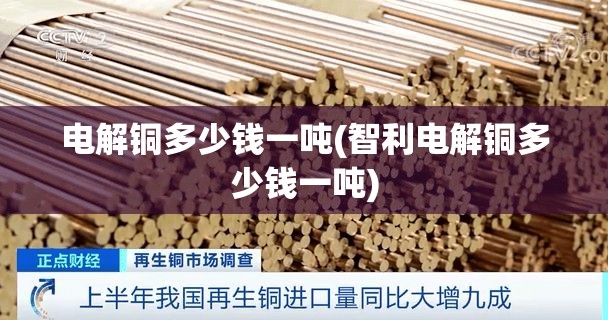 电解铜多少钱一吨(智利电解铜多少钱一吨)