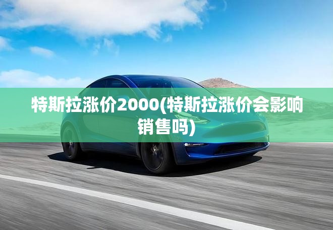 特斯拉涨价2000(特斯拉涨价会影响销售吗) 特斯拉涨价2000(特斯拉涨价会影响销售吗)