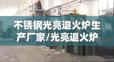 不锈钢光亮退火炉生产厂家/光亮退火炉对铜管的影响 不锈钢光亮退火炉生产厂家/光亮退火炉对铜管的影响
