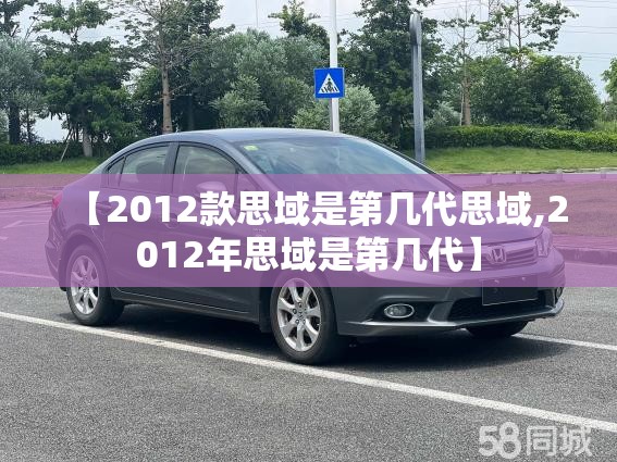 【2012款思域是第几代思域,2012年思域是第几代】