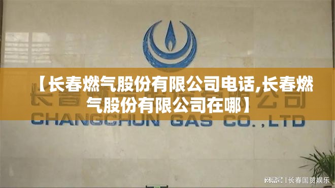 【长春燃气股份有限公司电话,长春燃气股份有限公司在哪】