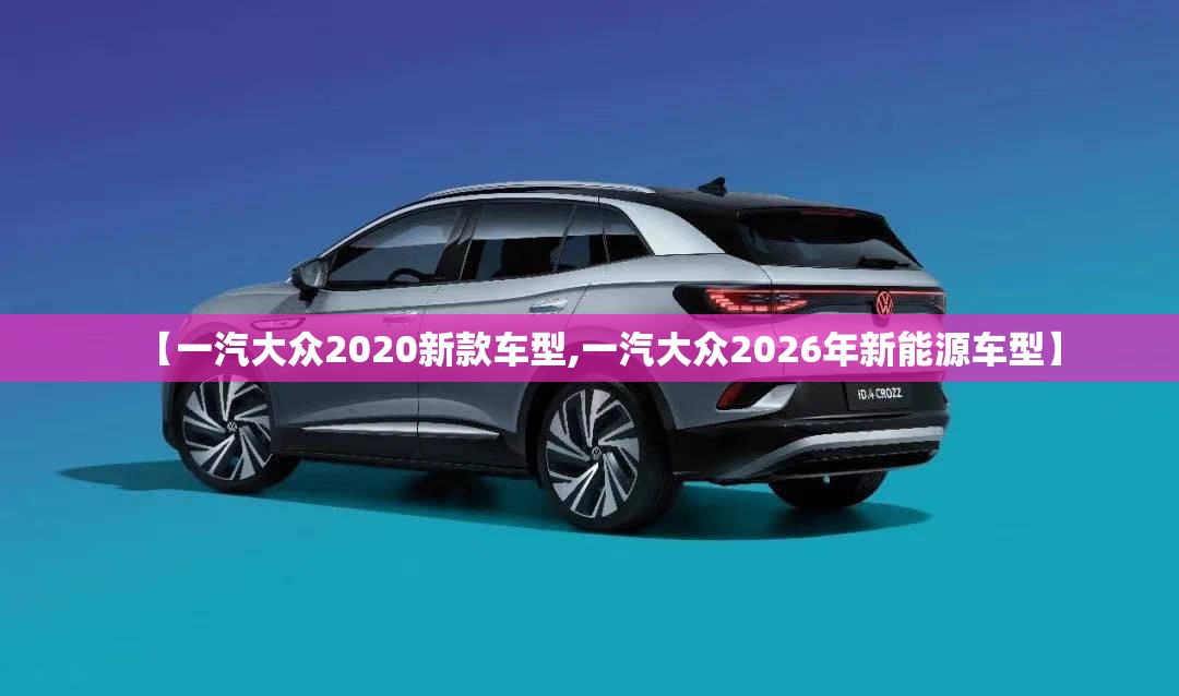 【一汽大众2020新款车型,一汽大众2026年新能源车型】