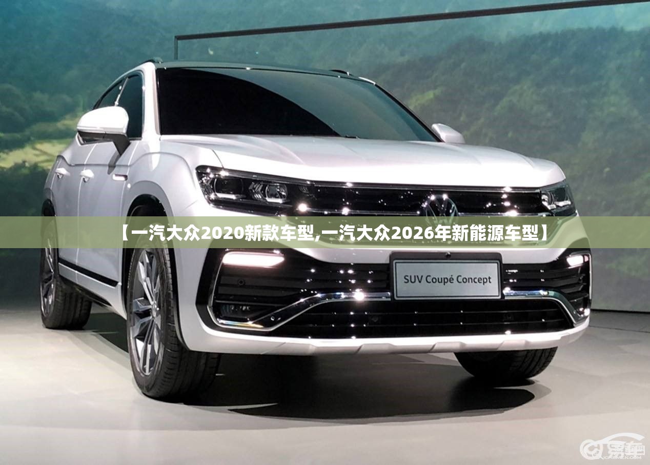 【一汽大众2020新款车型,一汽大众2026年新能源车型】 【一汽大众2020新款车型,一汽大众2026年新能源车型】