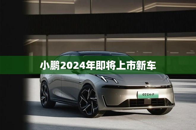 小鹏2024年即将上市新车/小鹏2026年将推出8款新车 小鹏2024年即将上市新车/小鹏2026年将推出8款新车