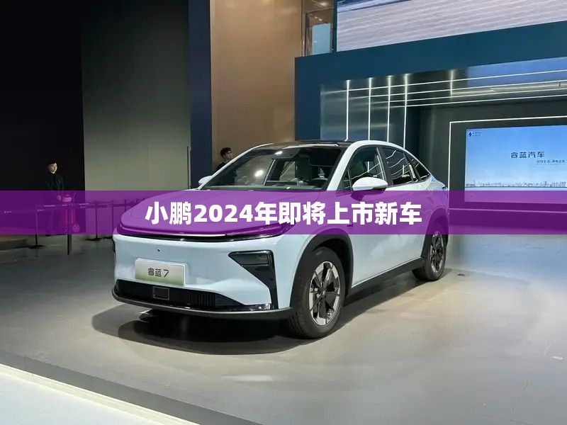 小鹏2024年即将上市新车/小鹏2026年将推出8款新车 小鹏2024年即将上市新车/小鹏2026年将推出8款新车