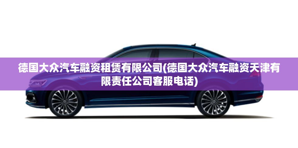 德国大众汽车融资租赁有限公司(德国大众汽车融资天津有限责任公司客服电话)