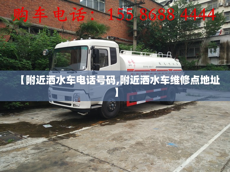 【附近洒水车电话号码,附近洒水车维修点地址】
