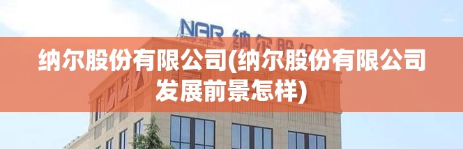 纳尔股份有限公司(纳尔股份有限公司发展前景怎样)