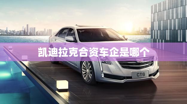 凯迪拉克合资车企是哪个(凯迪拉克和哪个品牌合资) 凯迪拉克合资车企是哪个(凯迪拉克和哪个品牌合资)