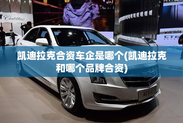 凯迪拉克合资车企是哪个(凯迪拉克和哪个品牌合资) 凯迪拉克合资车企是哪个(凯迪拉克和哪个品牌合资)