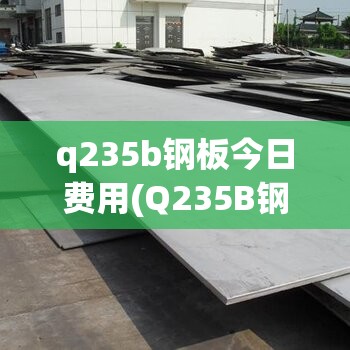 q235b钢板今日费用(Q235B钢板费用) q235b钢板今日费用(Q235B钢板费用)
