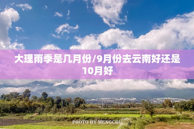 大理雨季是几月份/9月份去云南好还是10月好 大理雨季是几月份/9月份去云南好还是10月好