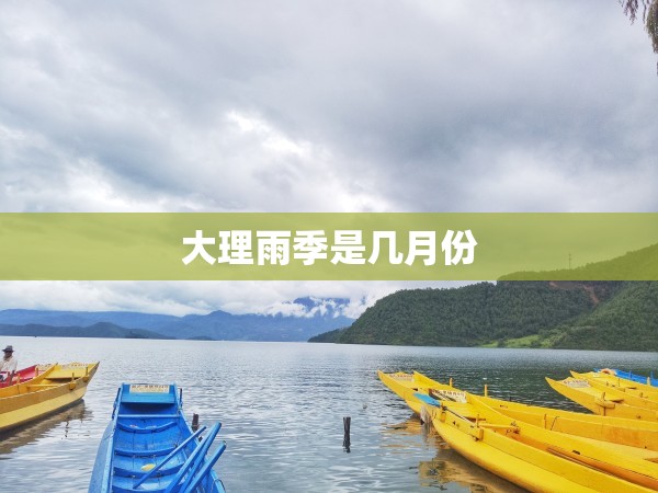 大理雨季是几月份/9月份去云南好还是10月好 大理雨季是几月份/9月份去云南好还是10月好