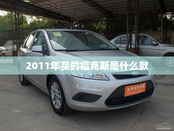 【2011年买的福克斯是什么款,2011款经典福克斯】 【2011年买的福克斯是什么款,2011款经典福克斯】
