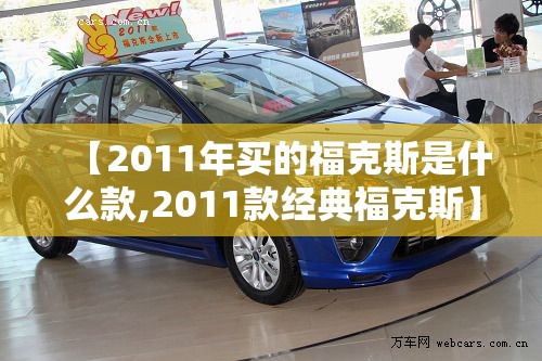 【2011年买的福克斯是什么款,2011款经典福克斯】 【2011年买的福克斯是什么款,2011款经典福克斯】