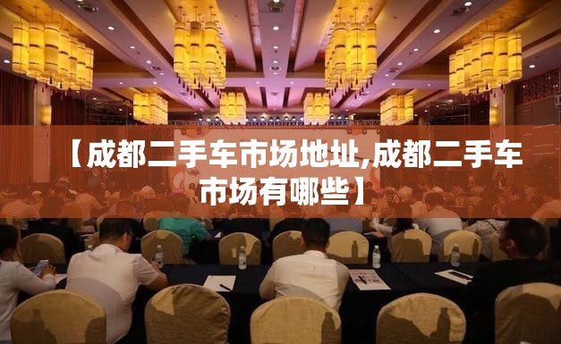【成都二手车市场地址,成都二手车市场有哪些】 【成都二手车市场地址,成都二手车市场有哪些】