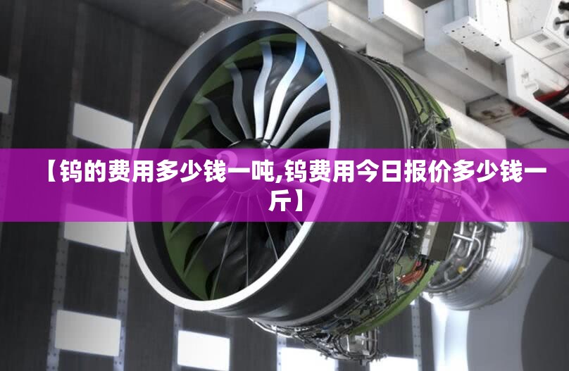 【钨的费用多少钱一吨,钨费用今日报价多少钱一斤】 【钨的费用多少钱一吨,钨费用今日报价多少钱一斤】