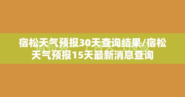 宿松天气预报30天查询结果/宿松天气预报15天最新消息查询 宿松天气预报30天查询结果/宿松天气预报15天最新消息查询