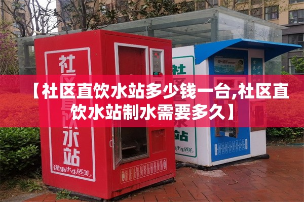 【社区直饮水站多少钱一台,社区直饮水站制水需要多久】