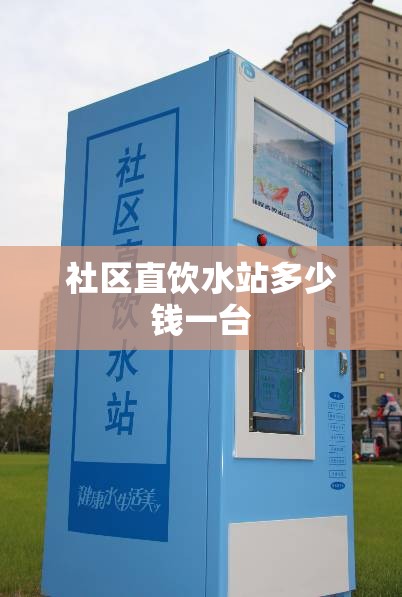 【社区直饮水站多少钱一台,社区直饮水站制水需要多久】 【社区直饮水站多少钱一台,社区直饮水站制水需要多久】