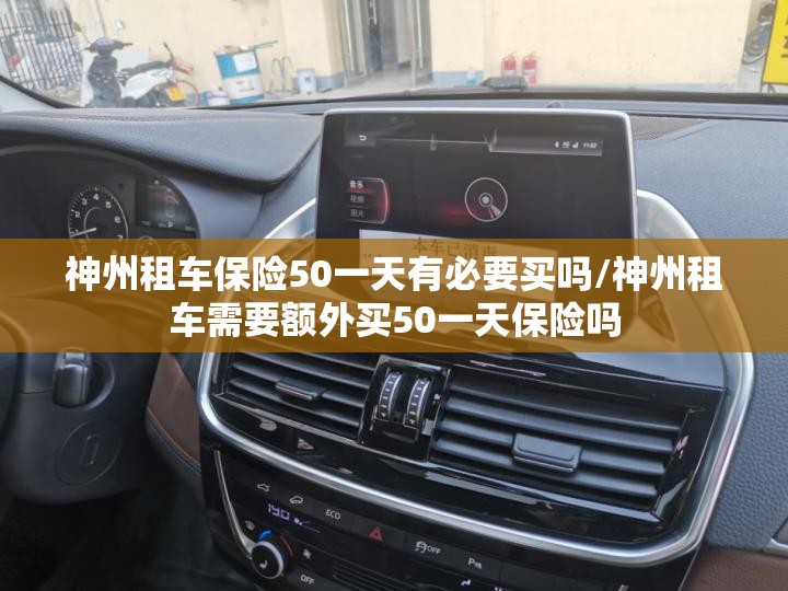 神州租车保险50一天有必要买吗/神州租车需要额外买50一天保险吗 神州租车保险50一天有必要买吗/神州租车需要额外买50一天保险吗