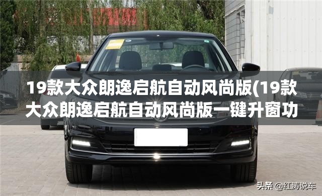 19款大众朗逸启航自动风尚版(19款大众朗逸启航自动风尚版一键升窗功能)