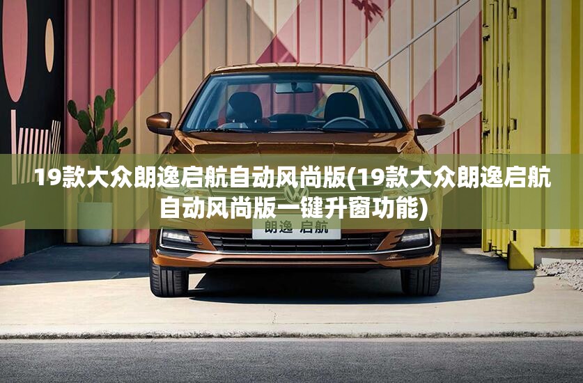 19款大众朗逸启航自动风尚版(19款大众朗逸启航自动风尚版一键升窗功能)
