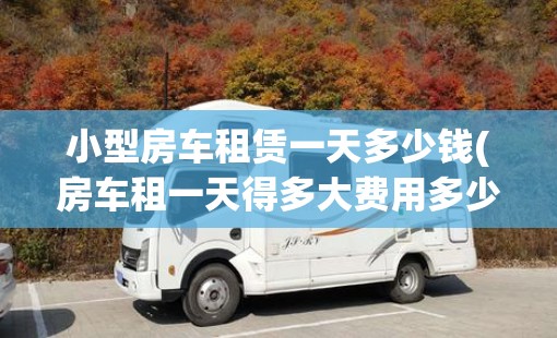 小型房车租赁一天多少钱(房车租一天得多大费用多少钱一天) 小型房车租赁一天多少钱(房车租一天得多大费用多少钱一天)