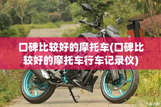 口碑比较好的摩托车(口碑比较好的摩托车行车记录仪) 口碑比较好的摩托车(口碑比较好的摩托车行车记录仪)