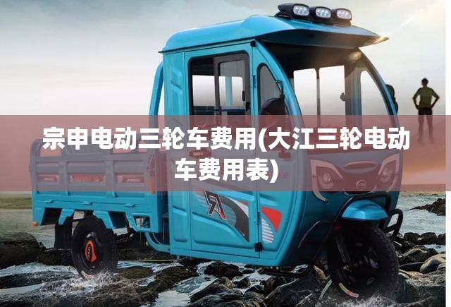 宗申电动三轮车费用(大江三轮电动车费用表) 宗申电动三轮车费用(大江三轮电动车费用表)