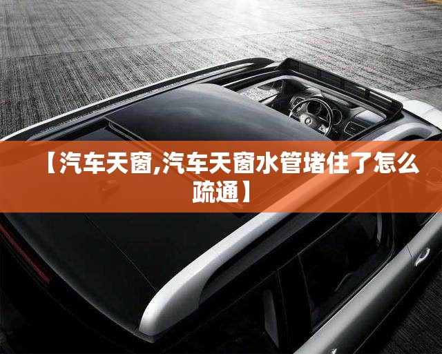 【汽车天窗,汽车天窗水管堵住了怎么疏通】