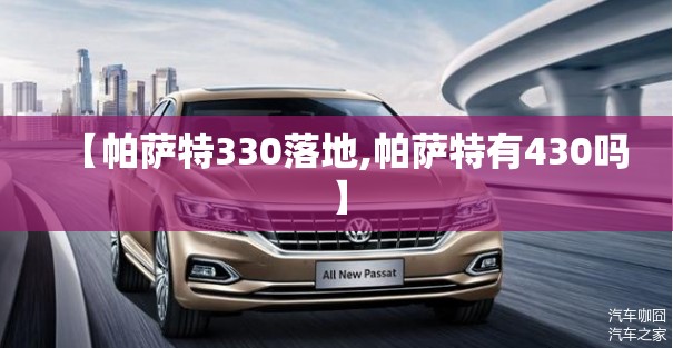 【帕萨特330落地,帕萨特有430吗】 【帕萨特330落地,帕萨特有430吗】