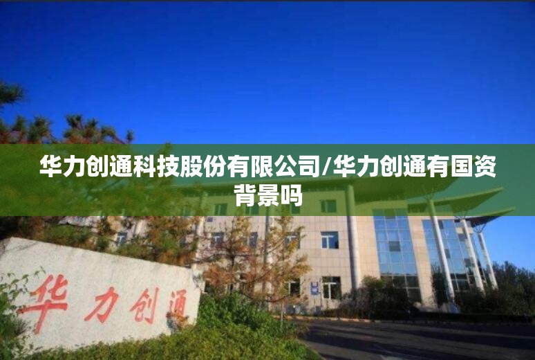 华力创通科技股份有限公司/华力创通有国资背景吗
