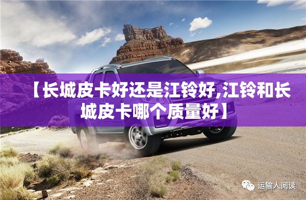 【长城皮卡好还是江铃好,江铃和长城皮卡哪个质量好】