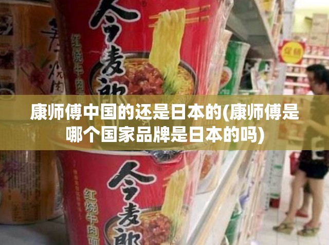 康师傅中国的还是日本的(康师傅是哪个国家品牌是日本的吗)