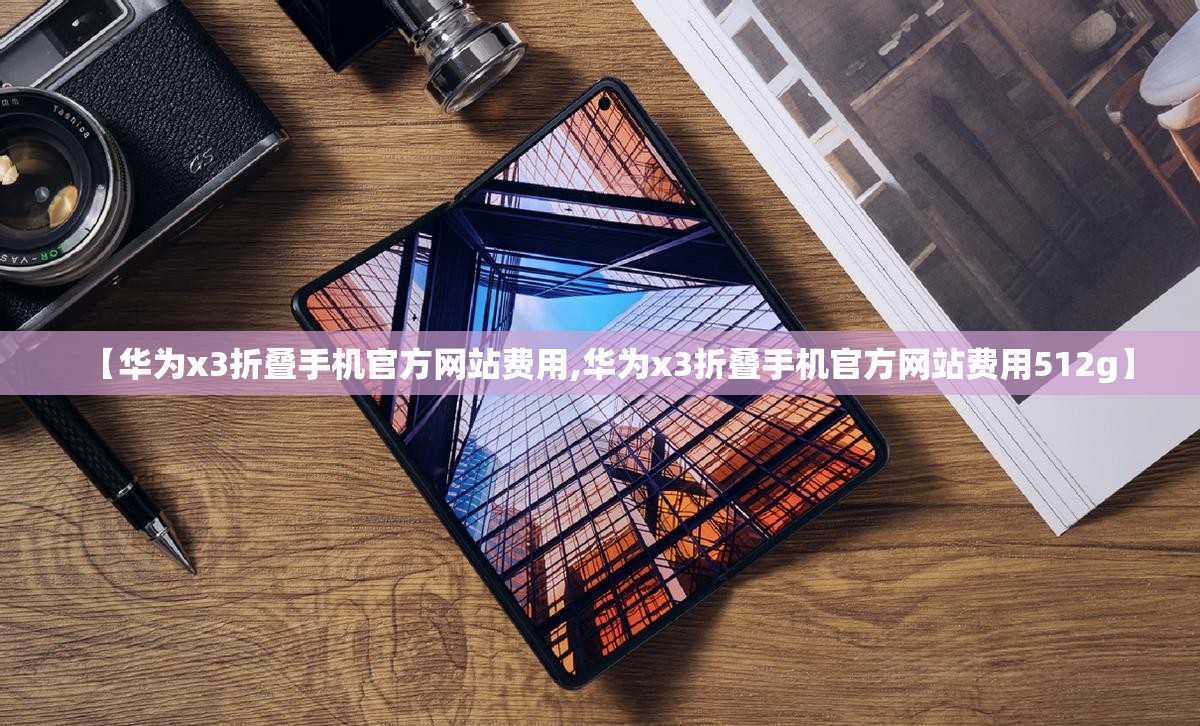 【华为x3折叠手机官方网站费用,华为x3折叠手机官方网站费用512g】 【华为x3折叠手机官方网站费用,华为x3折叠手机官方网站费用512g】