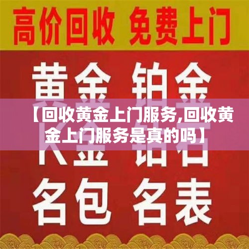 【回收黄金上门服务,回收黄金上门服务是真的吗】 【回收黄金上门服务,回收黄金上门服务是真的吗】