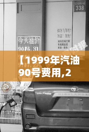【1999年汽油90号费用,2019年95号汽油历史费用表】 【1999年汽油90号费用,2019年95号汽油历史费用表】