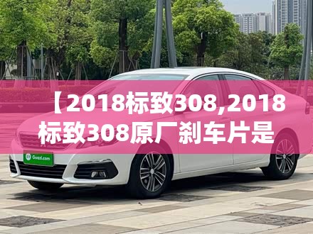 【2018标致308,2018标致308原厂刹车片是什么牌子的】 【2018标致308,2018标致308原厂刹车片是什么牌子的】