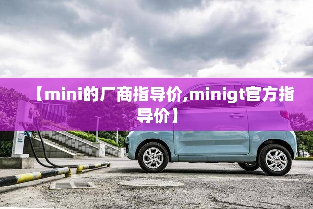 【mini的厂商指导价,minigt官方指导价】 【mini的厂商指导价,minigt官方指导价】