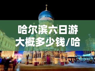哈尔滨六日游大概多少钱/哈尔滨6天5晚攻略