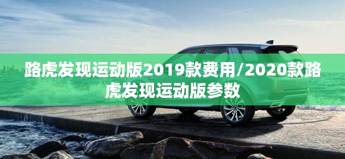 路虎发现运动版2019款费用/2020款路虎发现运动版参数 路虎发现运动版2019款费用/2020款路虎发现运动版参数
