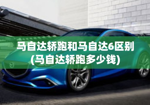 马自达轿跑和马自达6区别(马自达轿跑多少钱)