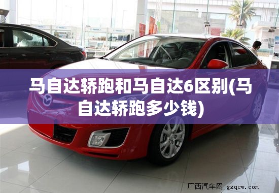 马自达轿跑和马自达6区别(马自达轿跑多少钱) 马自达轿跑和马自达6区别(马自达轿跑多少钱)