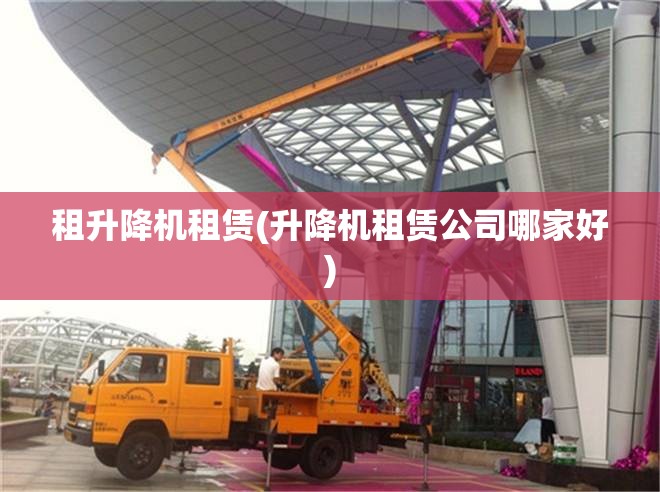 租升降机租赁(升降机租赁公司哪家好) 租升降机租赁(升降机租赁公司哪家好)