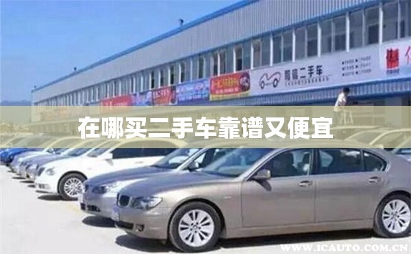 在哪买二手车靠谱又便宜(在哪买二手车比较可靠) 在哪买二手车靠谱又便宜(在哪买二手车比较可靠)