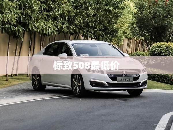 标致508最低价(标致508最低配值得买吗现在)