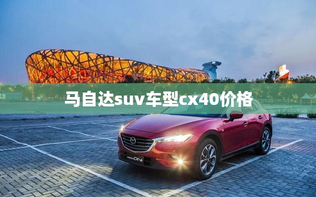 马自达suv车型cx40费用(马自达CX40多少钱一辆)
