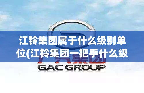 江铃集团属于什么级别单位(江铃集团一把手什么级别) 江铃集团属于什么级别单位(江铃集团一把手什么级别)
